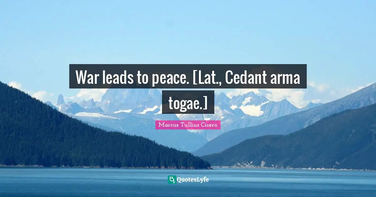 War leads to peace. [Lat., Cedant arma togae.]