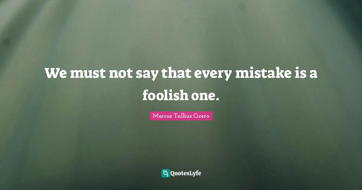 We must not say that every mistake is a foolish one.