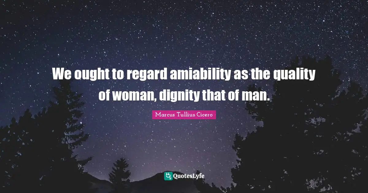 We ought to regard amiability as the quality of woman, dignity that of man.