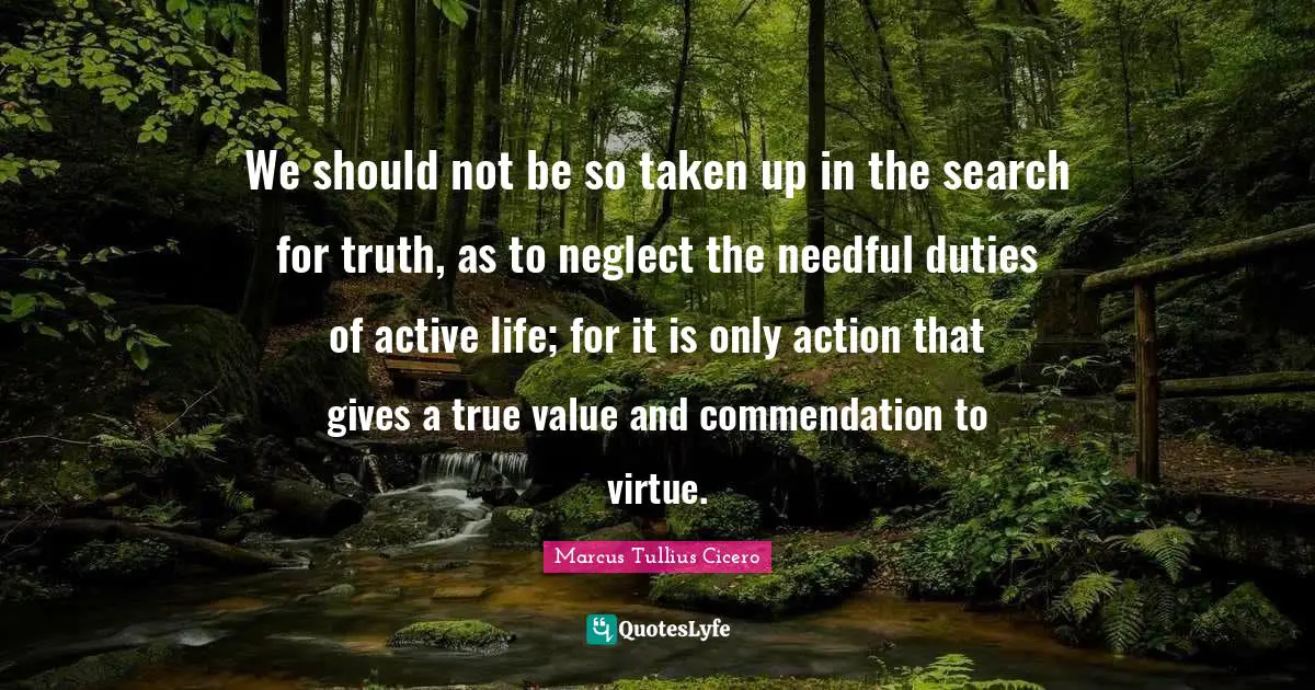 True Value Quotes: "We should not be so taken up in the search for truth, as to neglect the needful duties of active life; for it is only action that gives a true value and commendation to virtue."