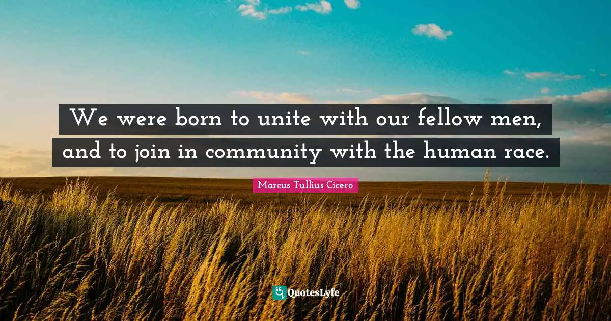 We were born to unite with our fellow men, and to join in community with the human race.