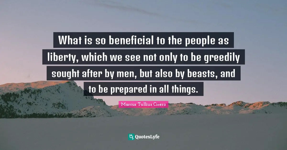 What is so beneficial to the people as liberty, which we see not only to be greedily sought after by men, but also by beasts, and to be prepared in all things.
