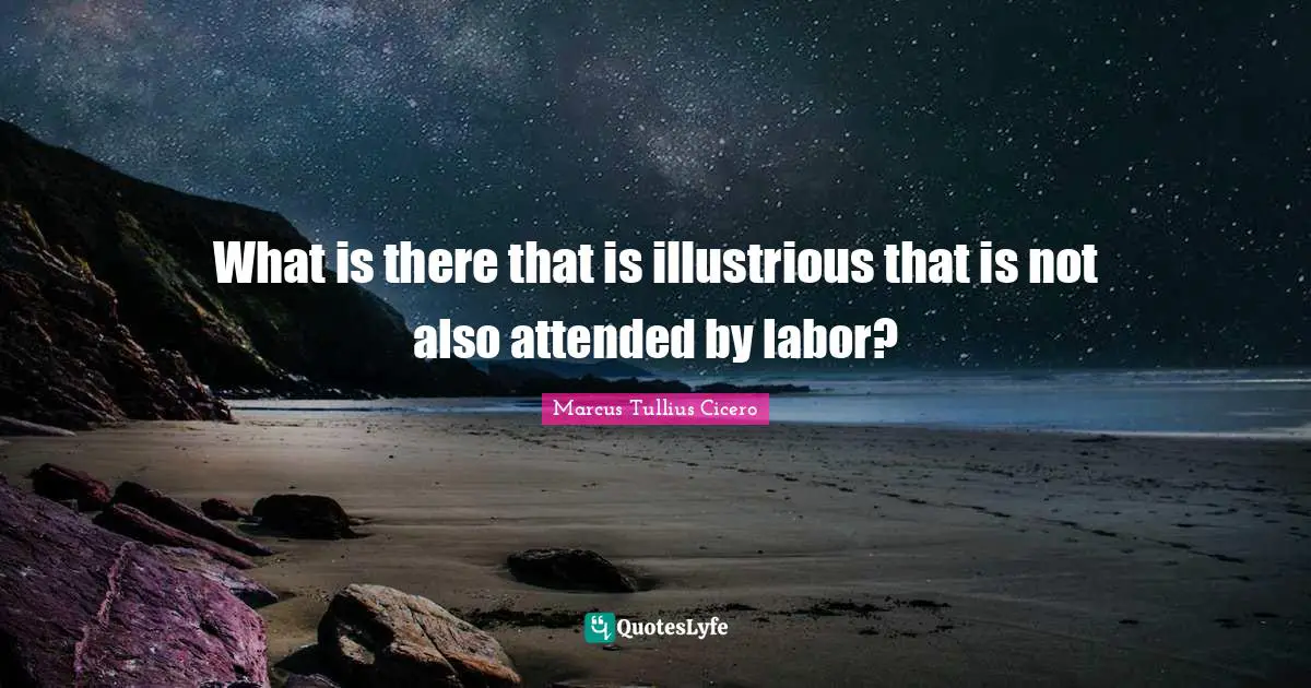 What is there that is illustrious that is not also attended by labor?