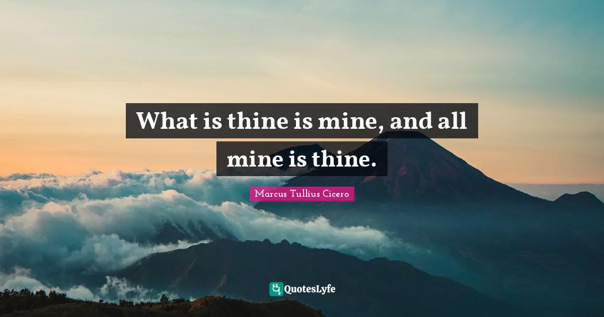 What is thine is mine, and all mine is thine.