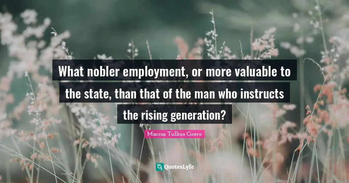 Rising Quotes: "What nobler employment, or more valuable to the state, than that of the man who instructs the rising generation?"