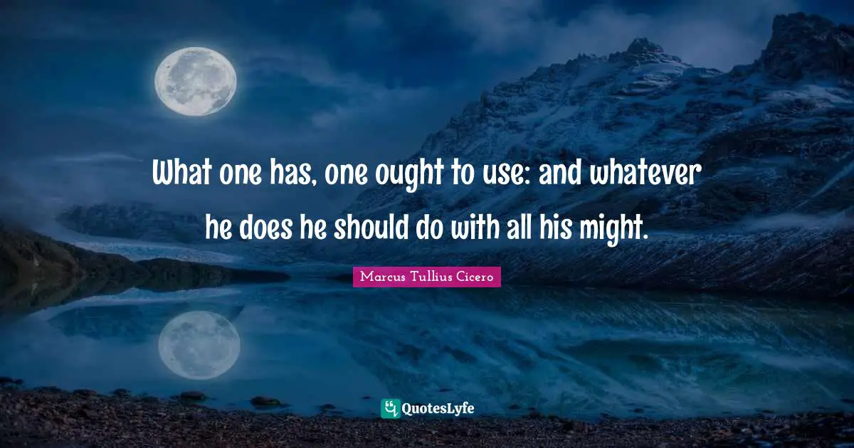 What one has, one ought to use: and whatever he does he should do with all his might.
