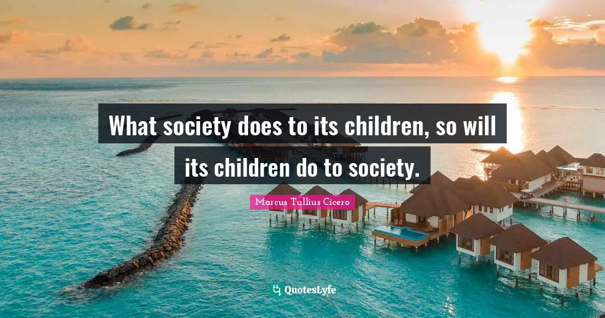 What society does to its children, so will its children do to society.