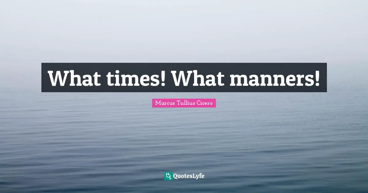 What times! What manners!