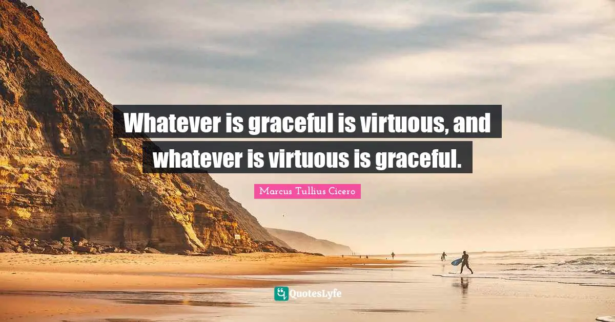 Whatever is graceful is virtuous, and whatever is virtuous is graceful.