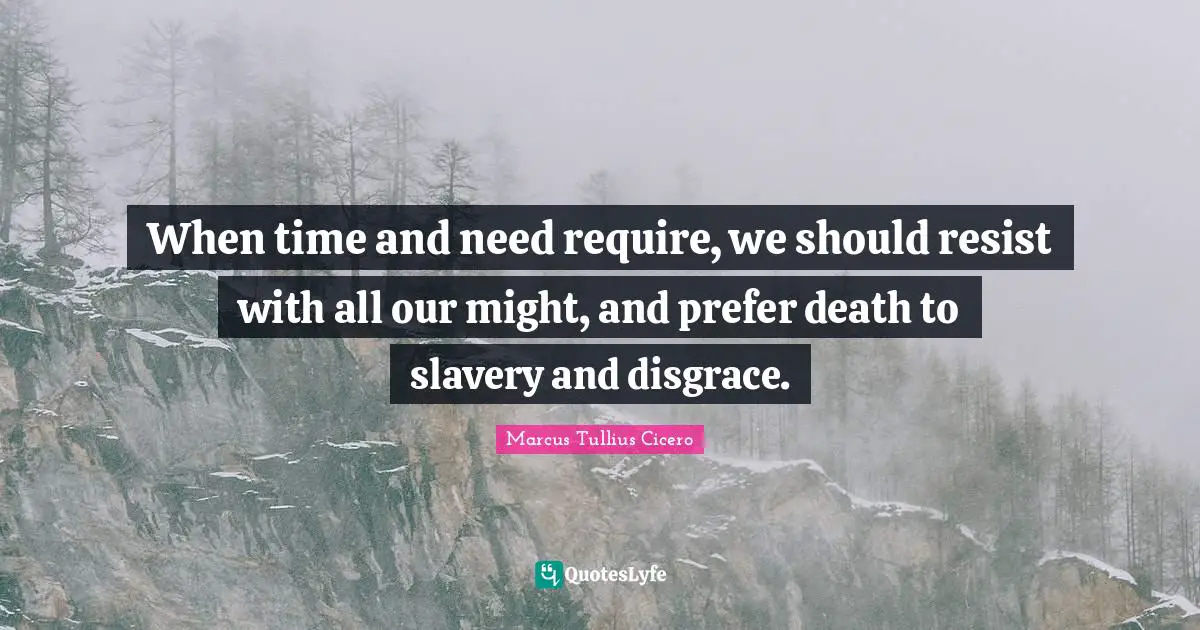 When time and need require, we should resist with all our might, and prefer death to slavery and disgrace.