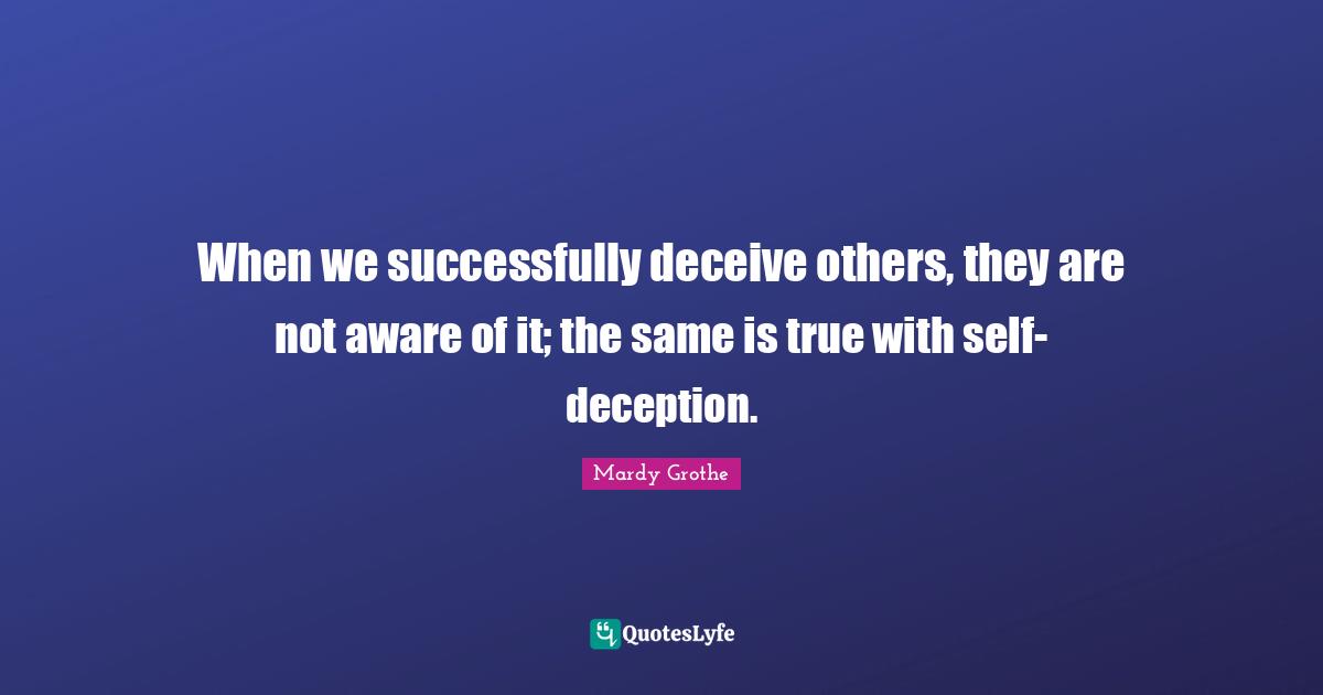 Mardy Grothe Quotes: "When we successfully deceive others, they are not aware of it; the same is true with self-deception."