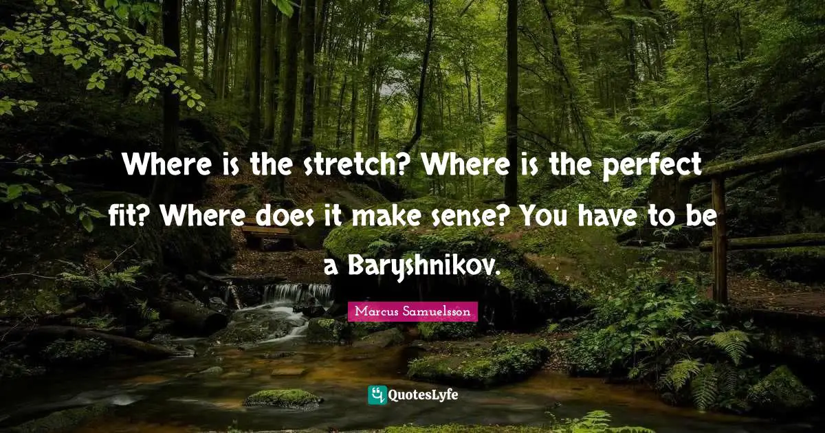 Where is the stretch? Where is the perfect fit? Where does it make sense? You have to be a Baryshnikov.