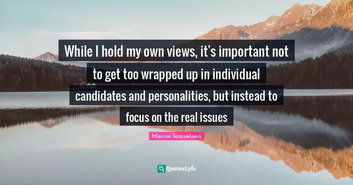 While I hold my own views, it's important not to get too wrapped up in individual candidates and personalities, but instead to focus on the real issues