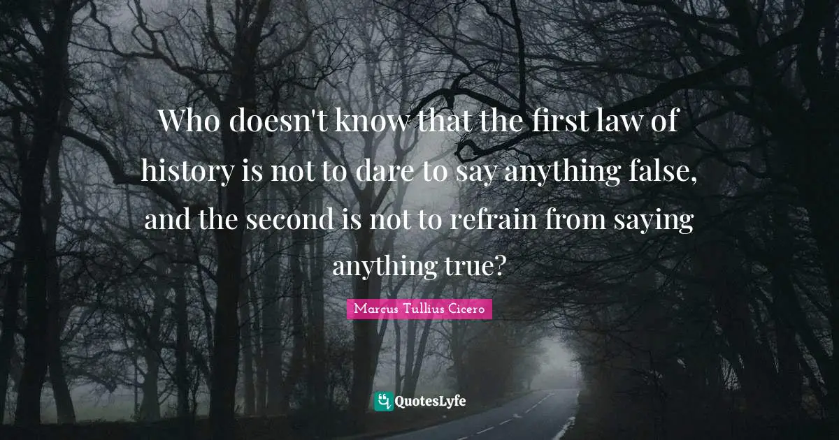 Who doesn't know that the first law of history is not to dare to say anything false, and the second is not to refrain from saying anything true?