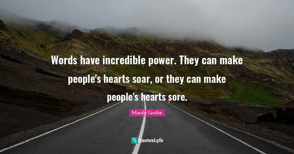 Mardy Grothe Quotes: "Words have incredible power. They can make people's hearts soar, or they can make people's hearts sore."