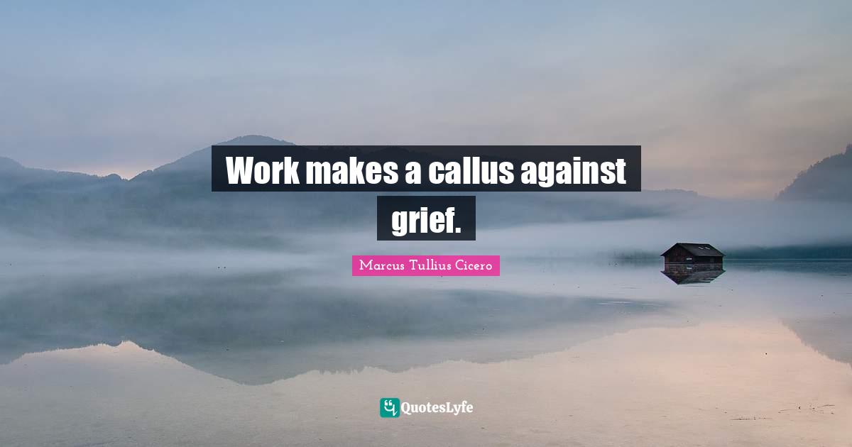 Work makes a callus against grief.