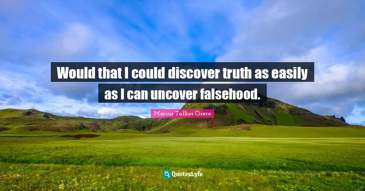 Would that I could discover truth as easily as I can uncover falsehood.