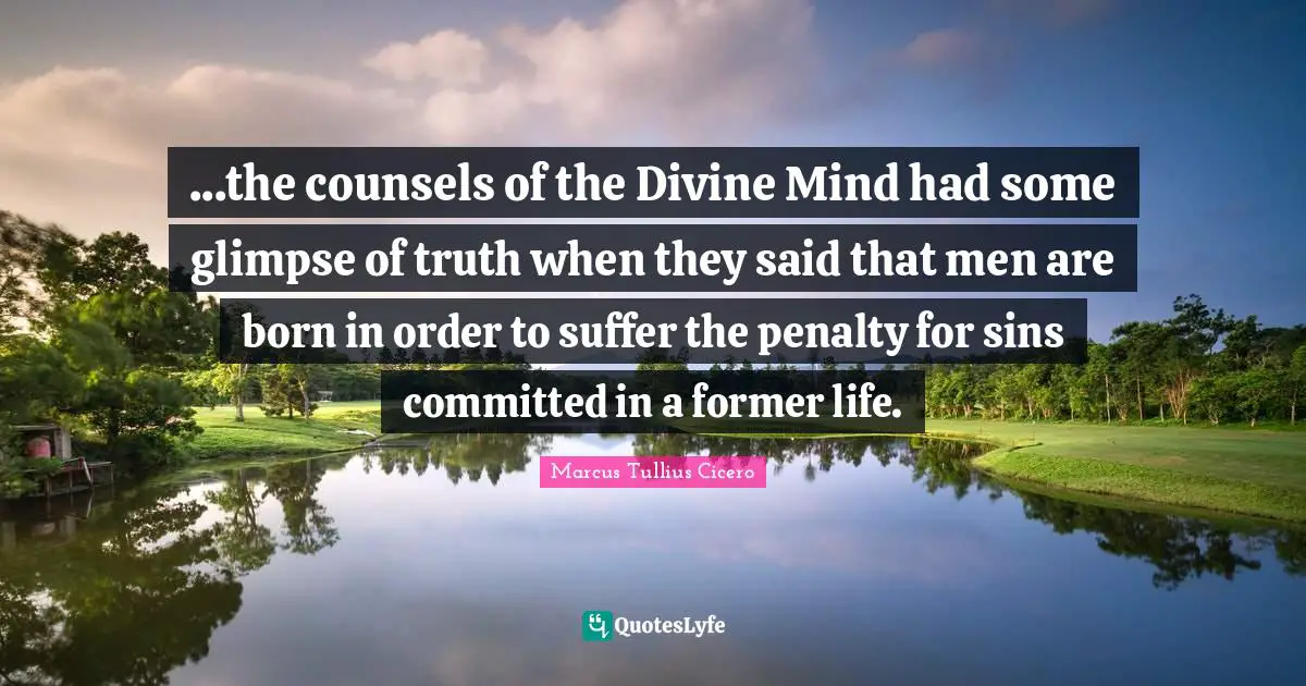 ...the counsels of the Divine Mind had some glimpse of truth when they said that men are born in order to suffer the penalty for sins committed in a former life.