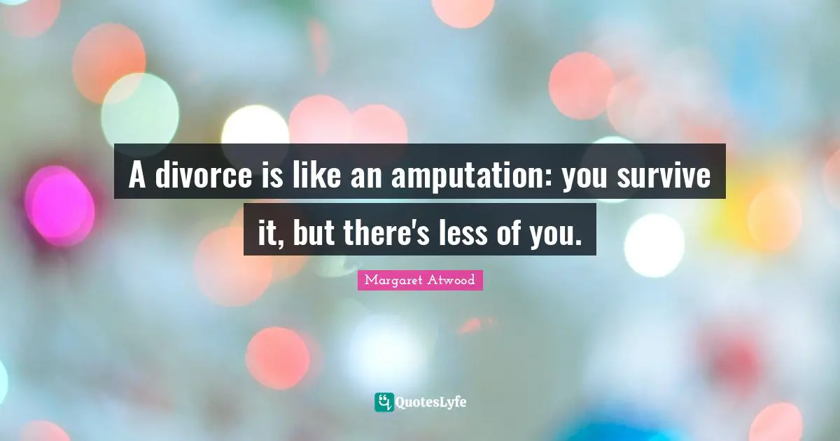 Divorce Quotes: "A divorce is like an amputation: you survive it, but there's less of you."