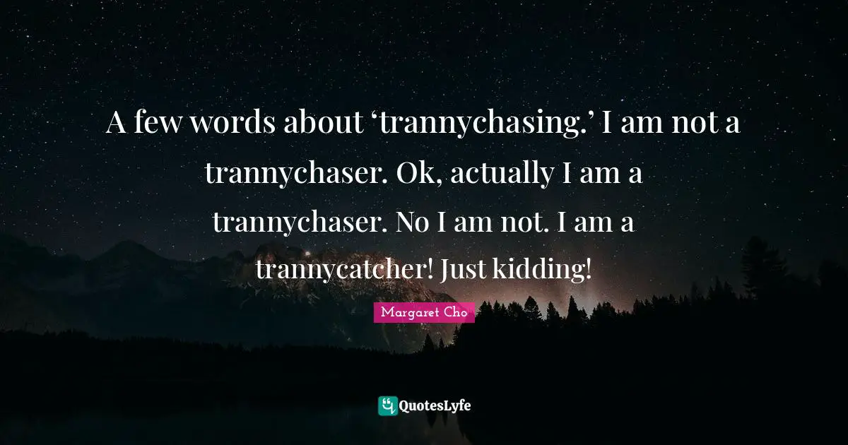 A few words about ‘trannychasing.’ I am not a trannychaser. Ok, actually I am a trannychaser. No I am not. I am a trannycatcher! Just kidding!