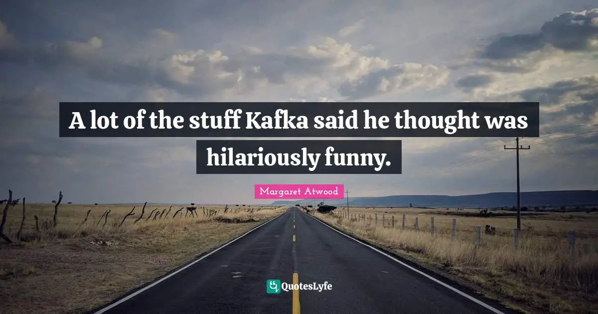 A lot of the stuff Kafka said he thought was hilariously funny.