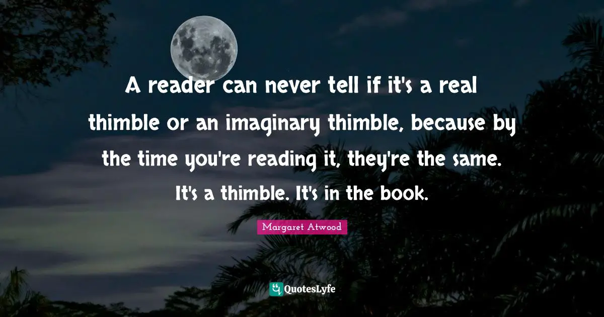 A reader can never tell if it's a real thimble or an imaginary thimble, because by the time you're reading it, they're the same. It's a thimble. It's in the book.