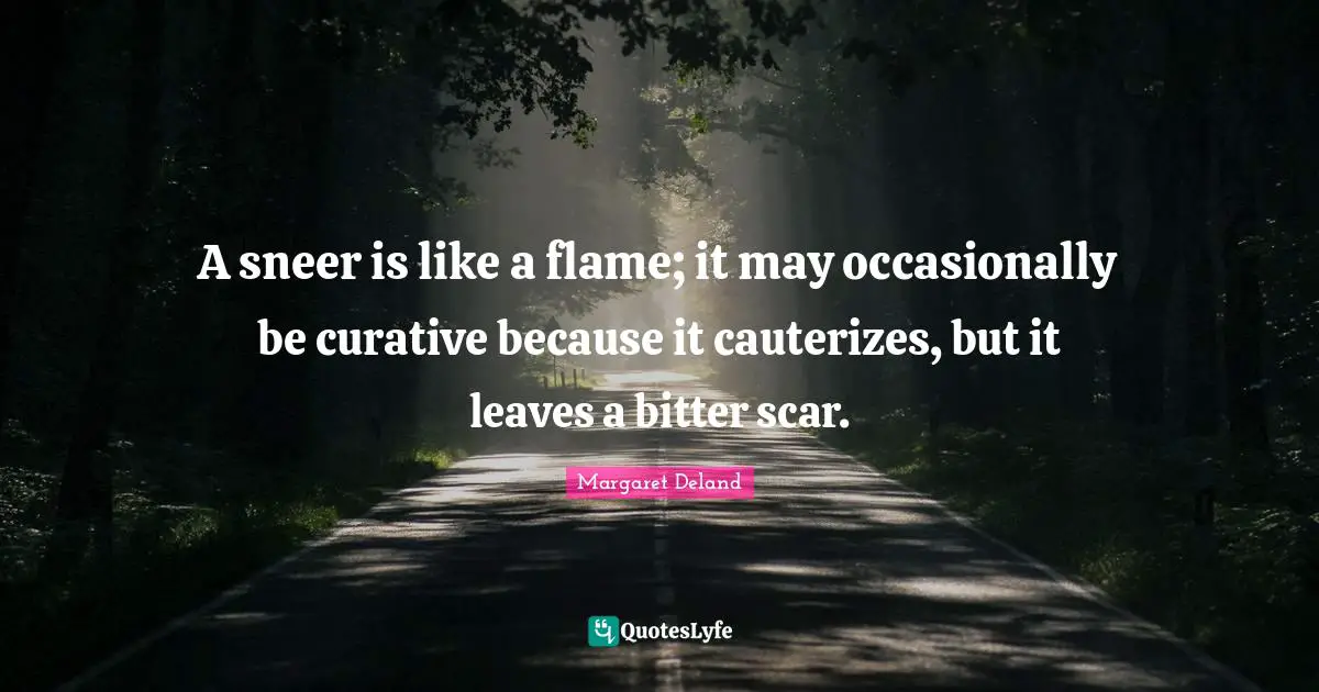 A sneer is like a flame; it may occasionally be curative because it cauterizes, but it leaves a bitter scar.