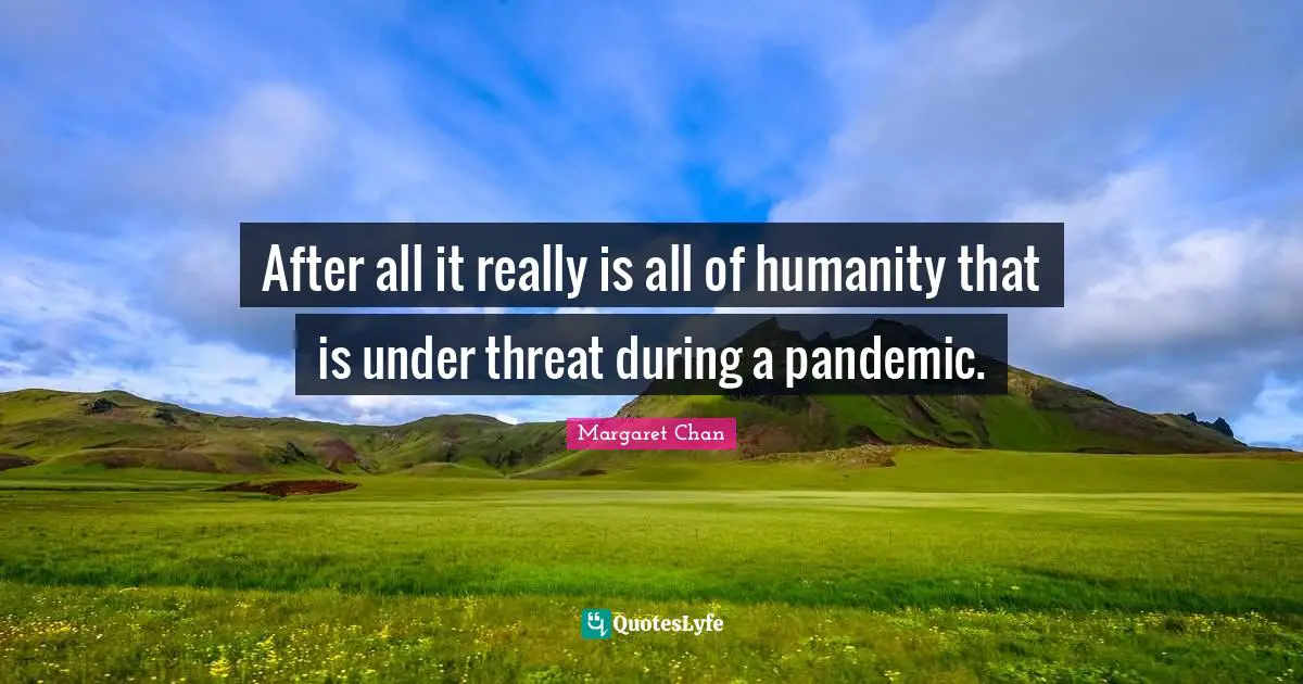 After all it really is all of humanity that is under threat during a pandemic.