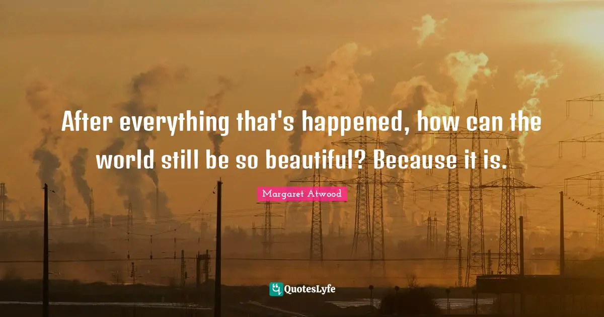 After everything that's happened, how can the world still be so beautiful? Because it is.