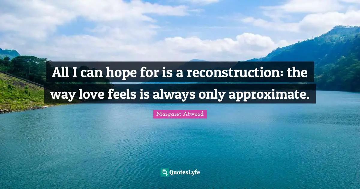 All I can hope for is a reconstruction: the way love feels is always only approximate.