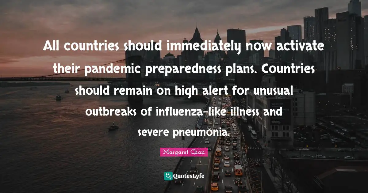 Unusual Quotes: "All countries should immediately now activate their pandemic preparedness plans. Countries should remain on high alert for unusual outbreaks of influenza-like illness and severe pneumonia."