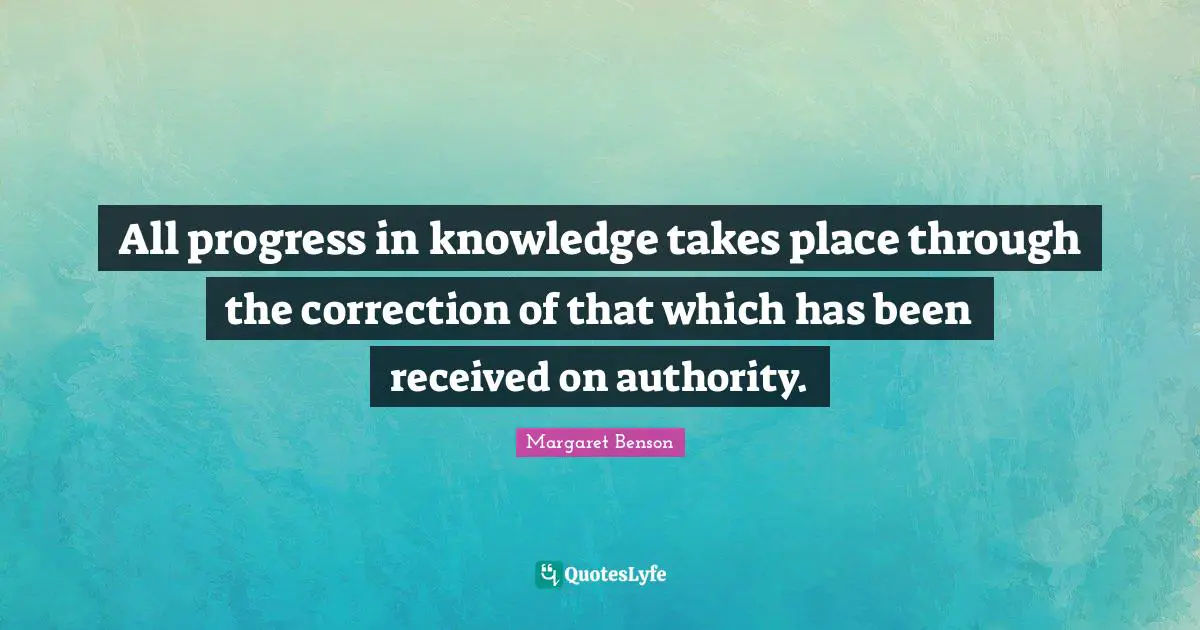 All progress in knowledge takes place through the correction of that which has been received on authority.