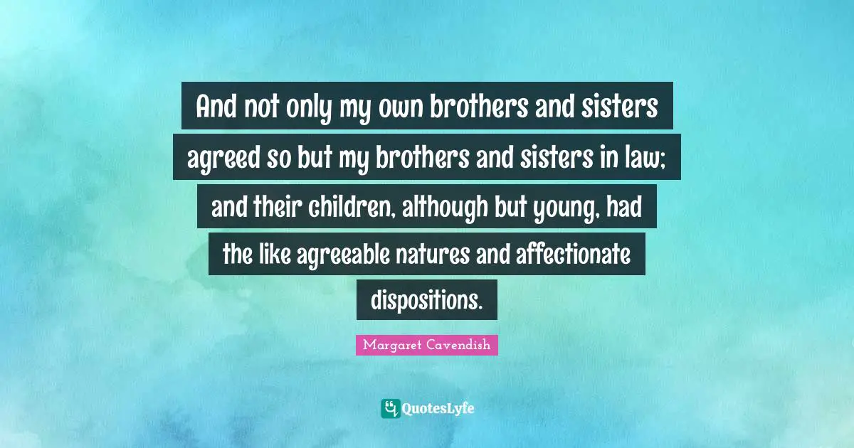 Affectionate Quotes: "And not only my own brothers and sisters agreed so but my brothers and sisters in law; and their children, although but young, had the like agreeable natures and affectionate dispositions."