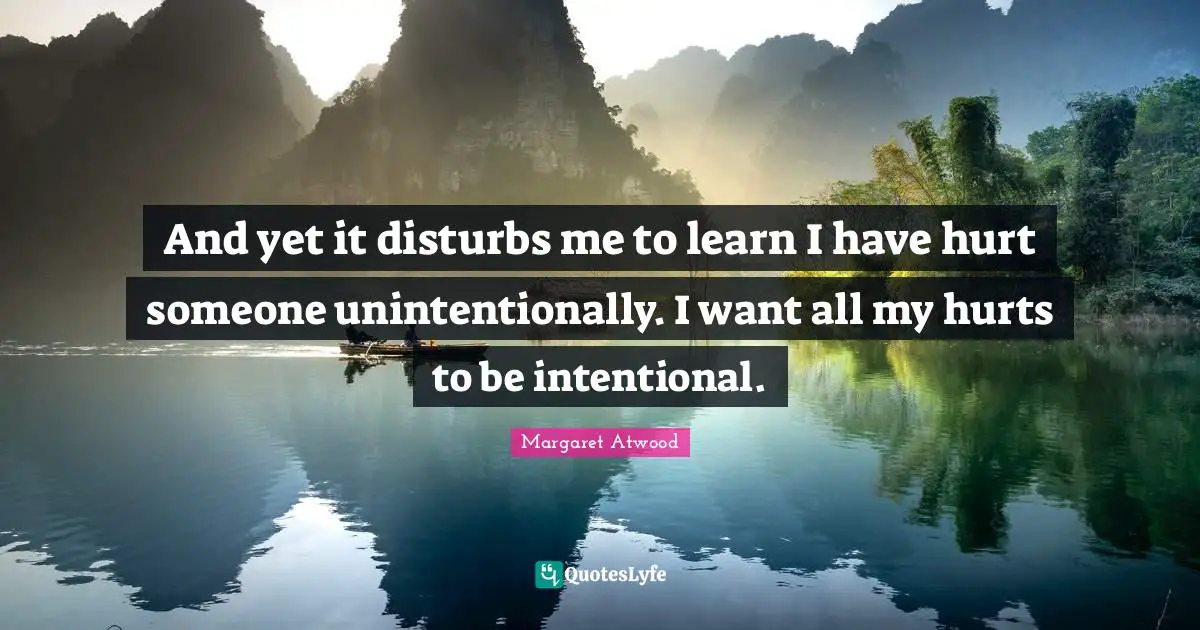 Margaret Atwood Quotes: "And yet it disturbs me to learn I have hurt someone unintentionally. I want all my hurts to be intentional."