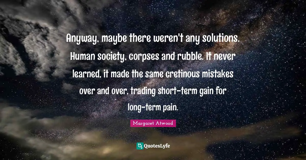 Rubble Quotes: "Anyway, maybe there weren't any solutions. Human society, corpses and rubble. It never learned, it made the same cretinous mistakes over and over, trading short-term gain for long-term pain."