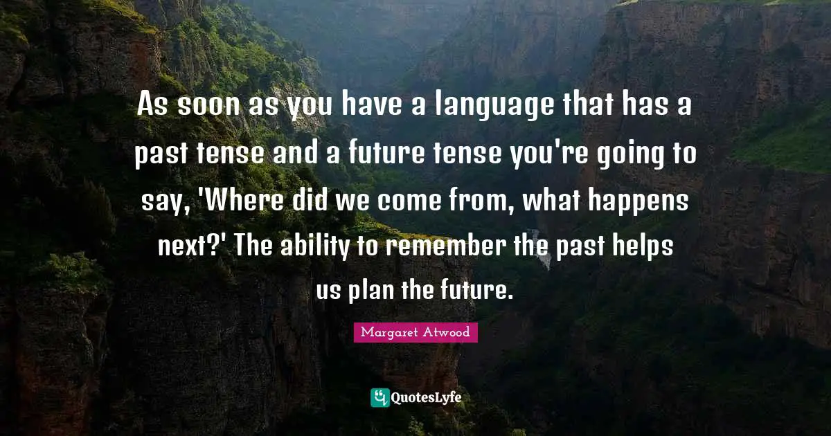 As soon as you have a language that has a past tense and a future tense you're going to say, 'Where did we come from, what happens next?' The ability to remember the past helps us plan the future.