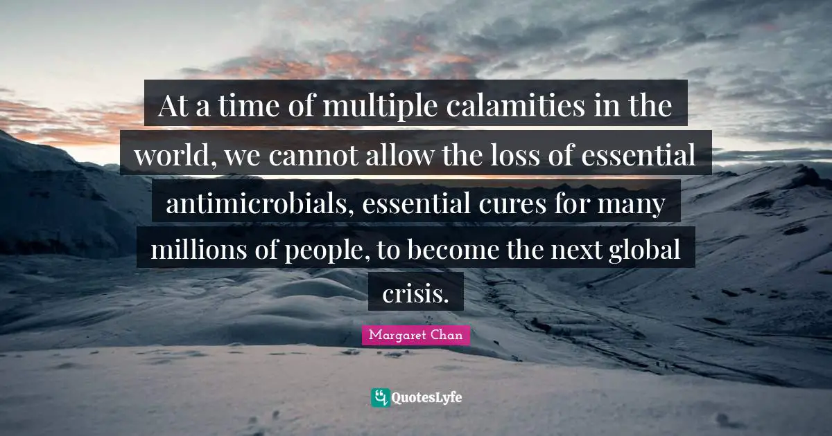 At a time of multiple calamities in the world, we cannot allow the loss of essential antimicrobials, essential cures for many millions of people, to become the next global crisis.