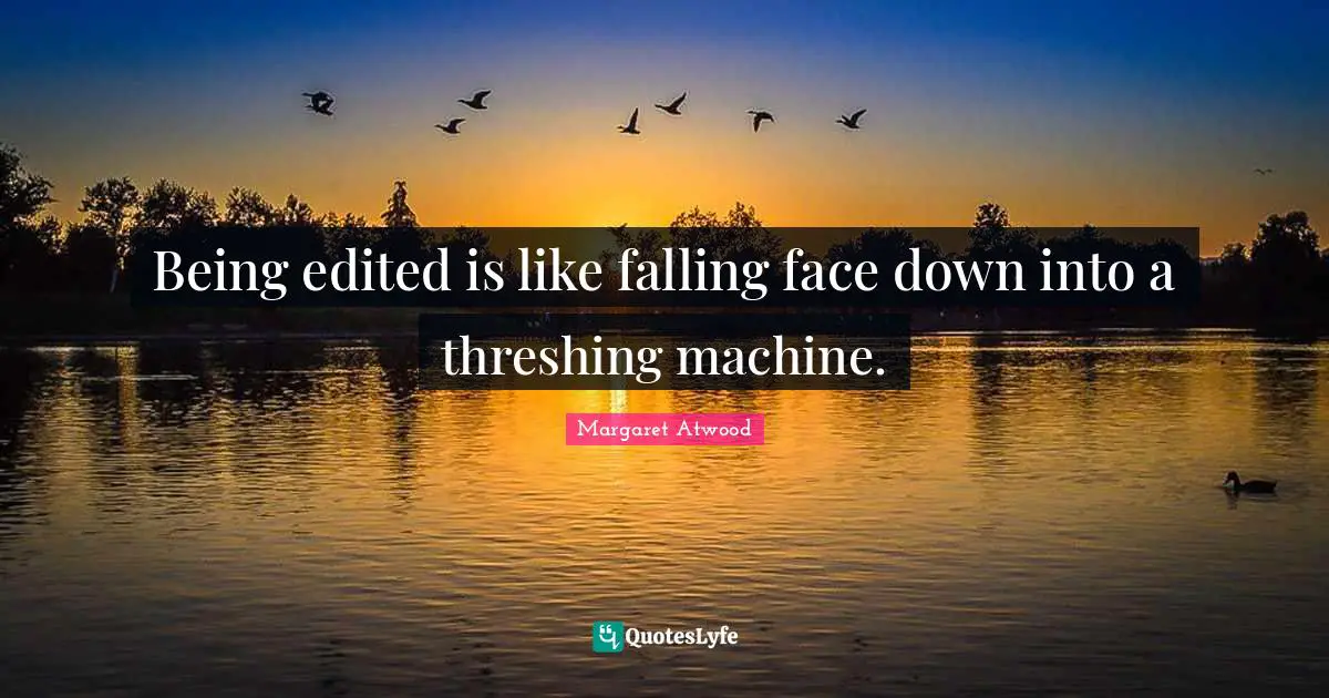 Being edited is like falling face down into a threshing machine.