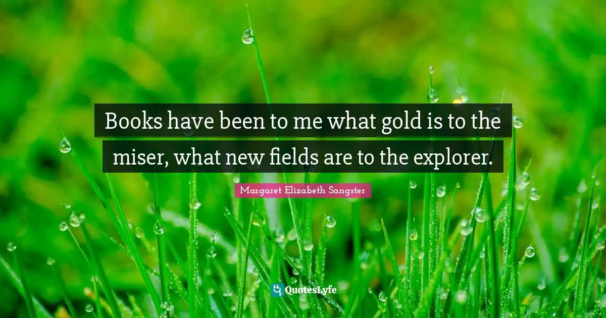Margaret Elizabeth Sangster Quotes: "Books have been to me what gold is to the miser, what new fields are to the explorer."