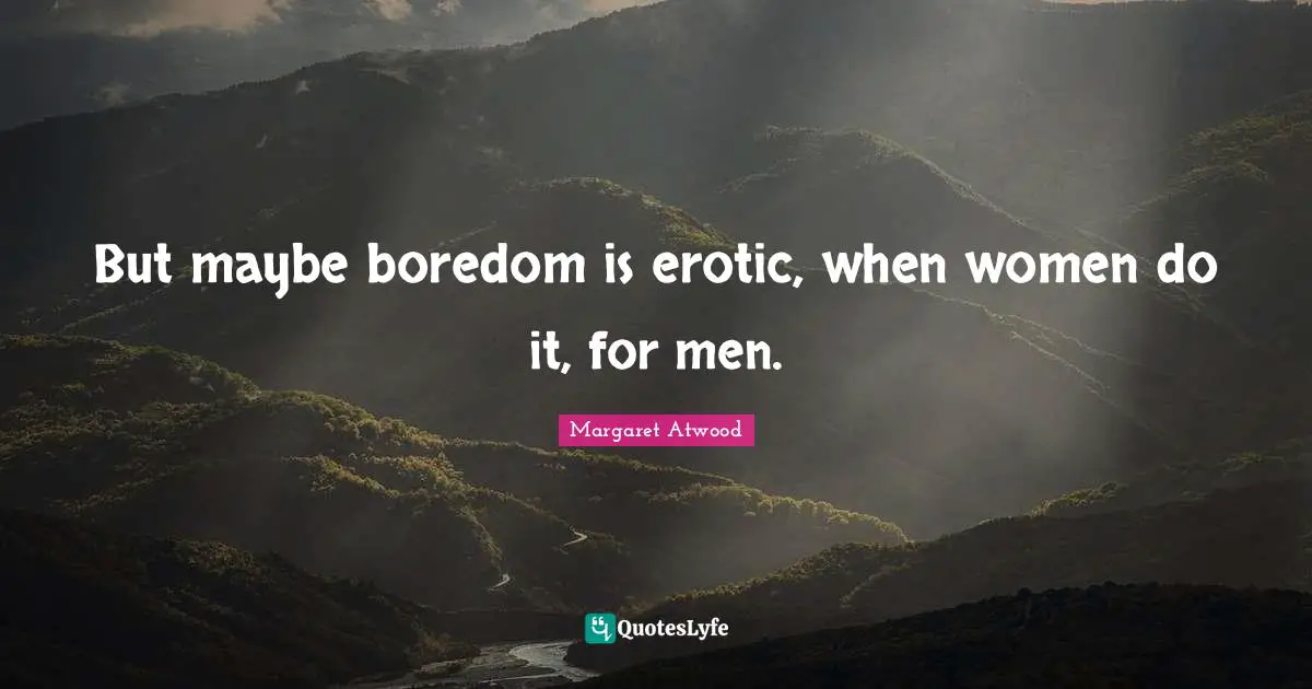 But maybe boredom is erotic, when women do it, for men.