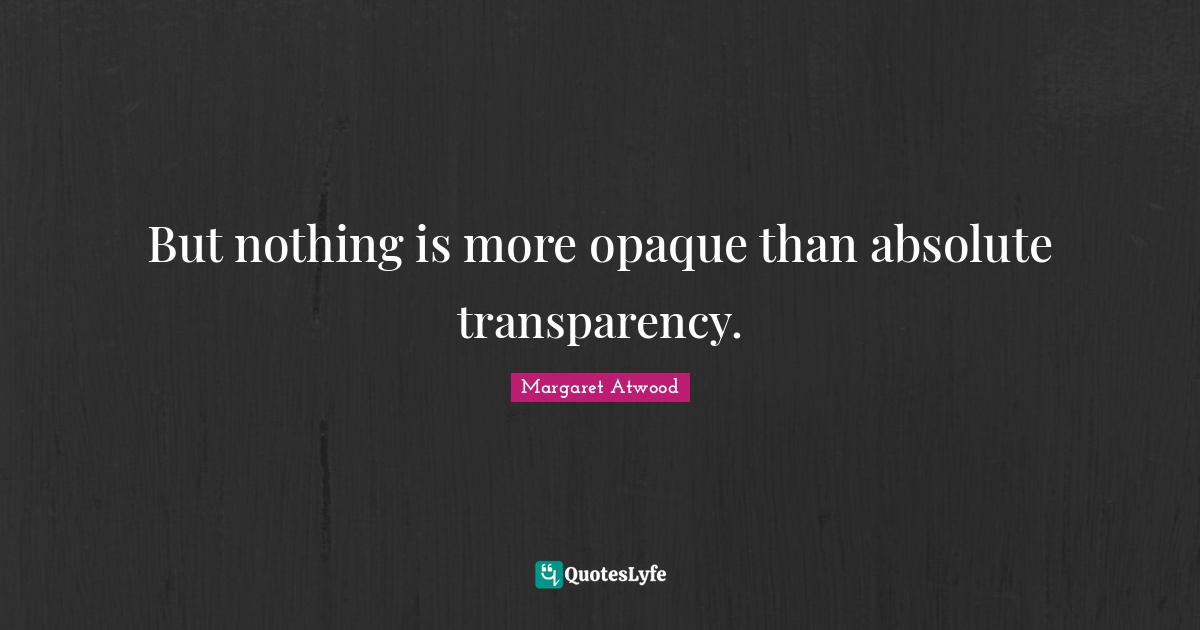 Margaret Atwood Quotes: "But nothing is more opaque than absolute transparency."