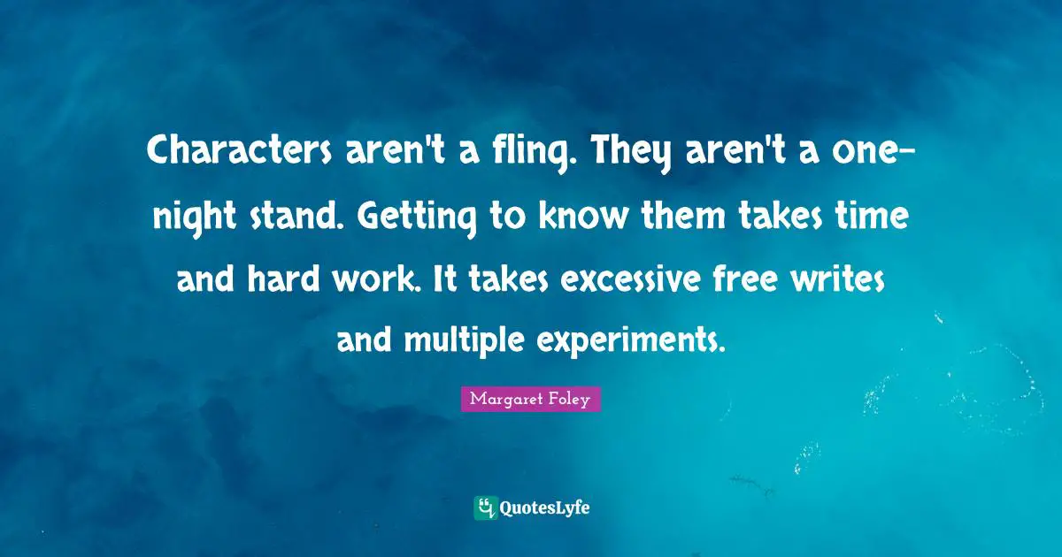 Characters aren't a fling. They aren't a one-night stand. Getting to know them takes time and hard work. It takes excessive free writes and multiple experiments.