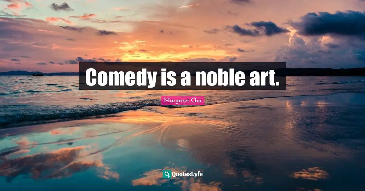 Comedy is a noble art.
