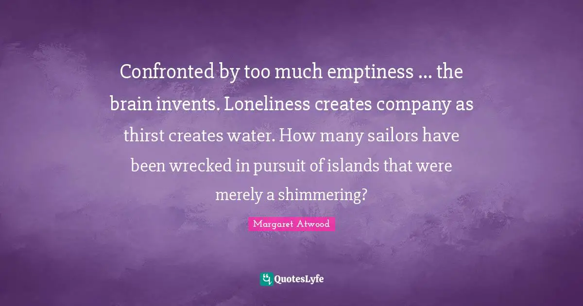 Confronted by too much emptiness ... the brain invents. Loneliness creates company as thirst creates water. How many sailors have been wrecked in pursuit of islands that were merely a shimmering?