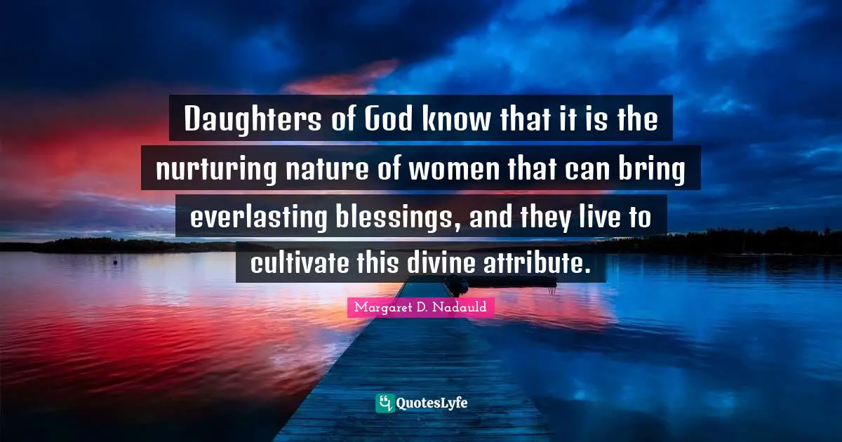 Nurturing Quotes: "Daughters of God know that it is the nurturing nature of women that can bring everlasting blessings, and they live to cultivate this divine attribute."