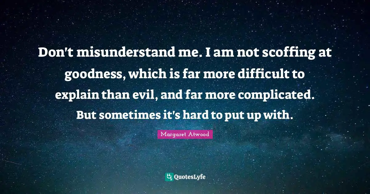Scoffing Quotes: "Don't misunderstand me. I am not scoffing at goodness, which is far more difficult to explain than evil, and far more complicated. But sometimes it's hard to put up with."