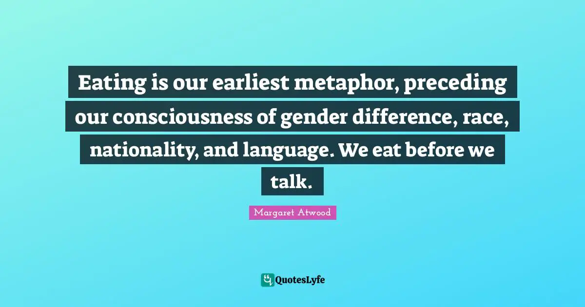 Eating is our earliest metaphor, preceding our consciousness of gender difference, race, nationality, and language. We eat before we talk.