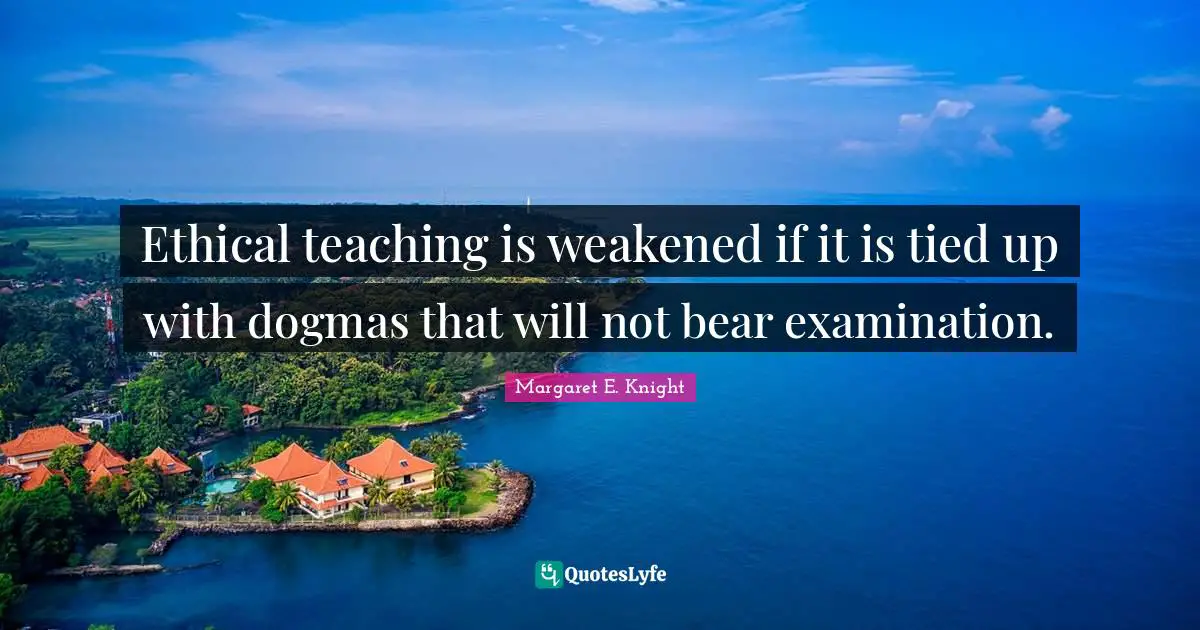 Ethical Quotes: "Ethical teaching is weakened if it is tied up with dogmas that will not bear examination."