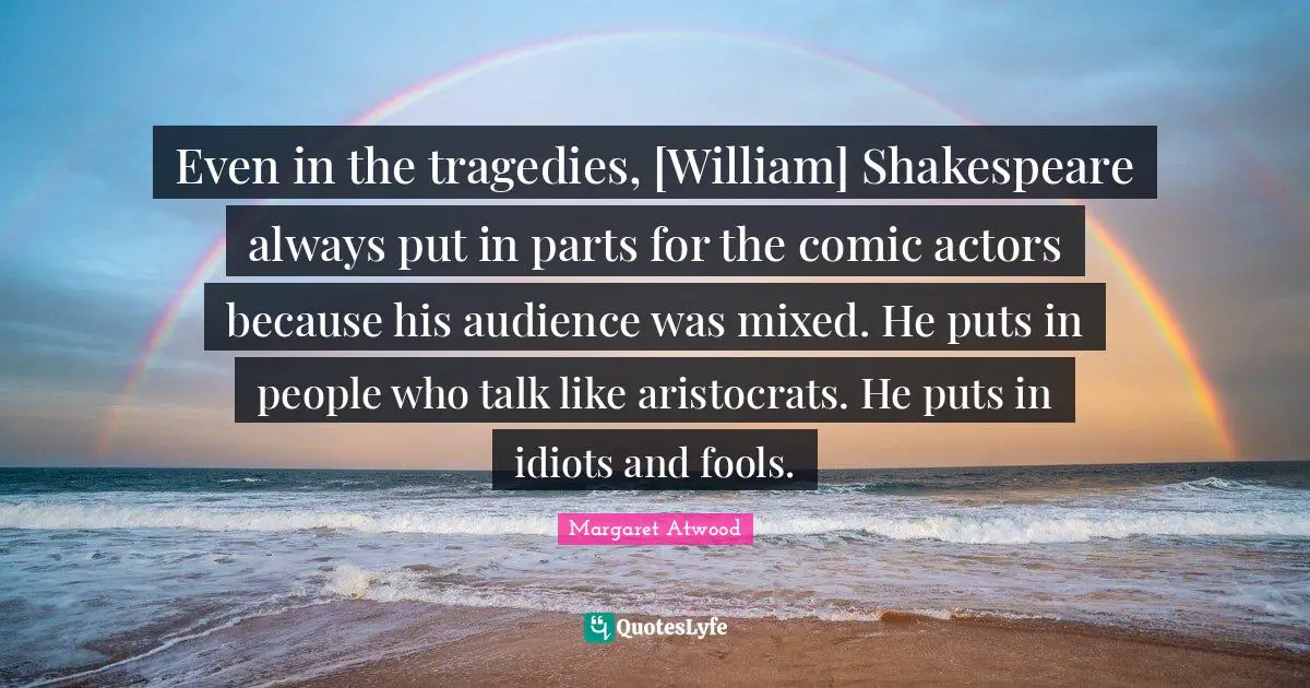 Even in the tragedies, [William] Shakespeare always put in parts for the comic actors because his audience was mixed. He puts in people who talk like aristocrats. He puts in idiots and fools.
