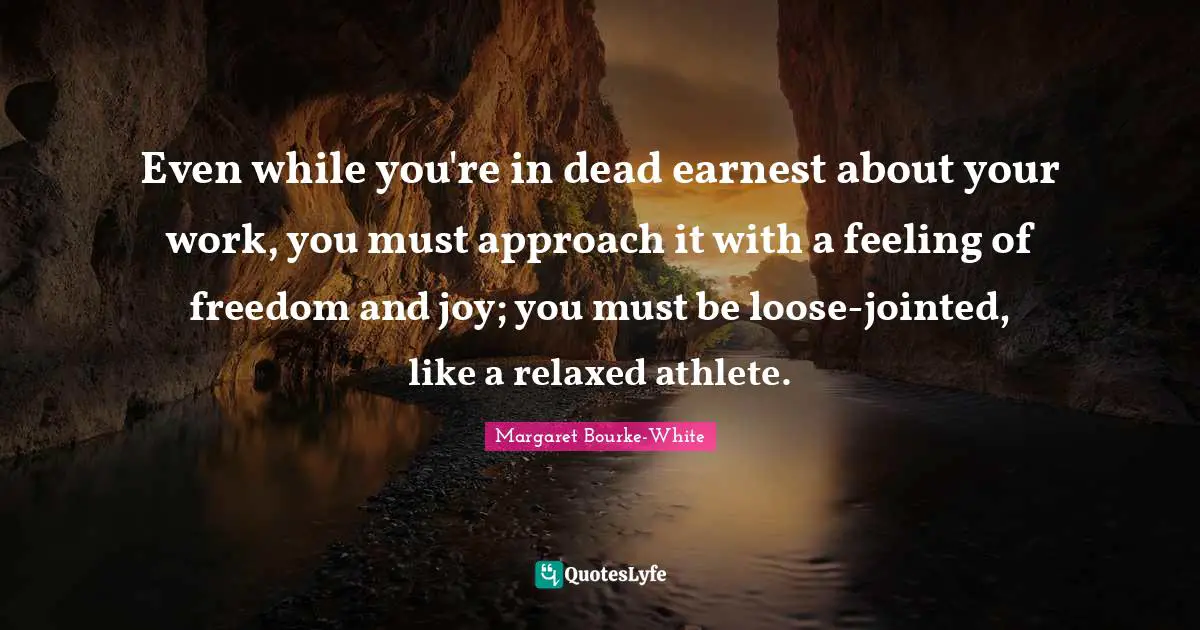Even while you're in dead earnest about your work, you must approach it with a feeling of freedom and joy; you must be loose-jointed, like a relaxed athlete.